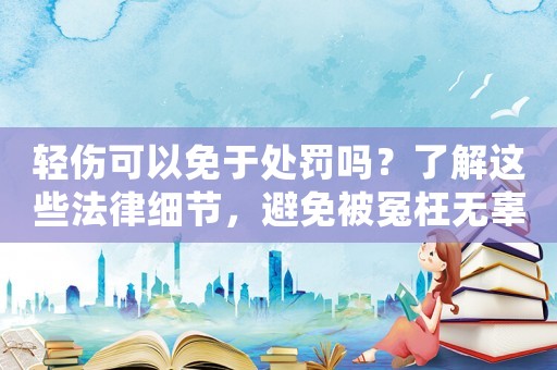 輕傷可以免于處罰嗎？了解這些法律細節，避免被冤枉無辜
