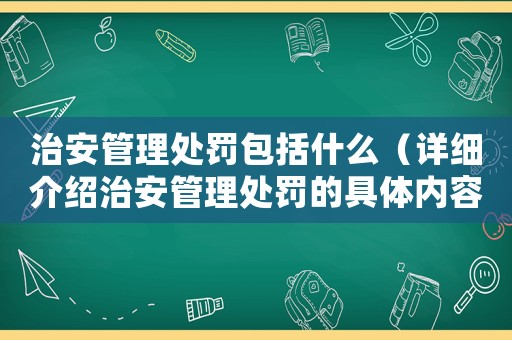治安管理處罰包括什么（詳細介紹治安管理處罰的具體內容）