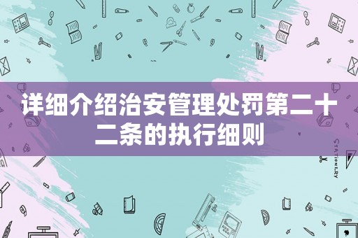 詳細(xì)介紹治安管理處罰第二十二條的執(zhí)行細(xì)則