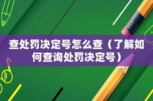 查處罰決定號怎么查（了解如何查詢處罰決定號）