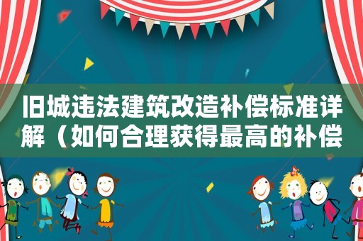 舊城違法建筑改造補償標準詳解（如何合理獲得最高的補償）