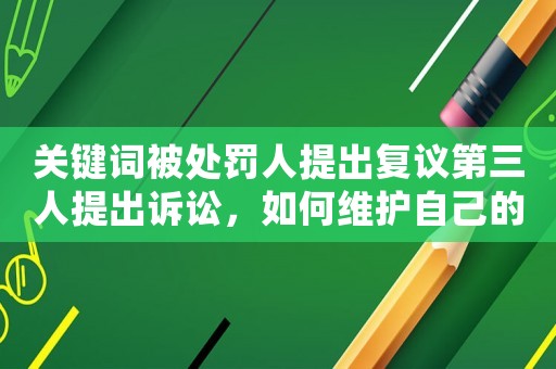 關(guān)鍵詞被處罰人提出復(fù)議第三人提出訴訟，如何維護(hù)自己的權(quán)益？