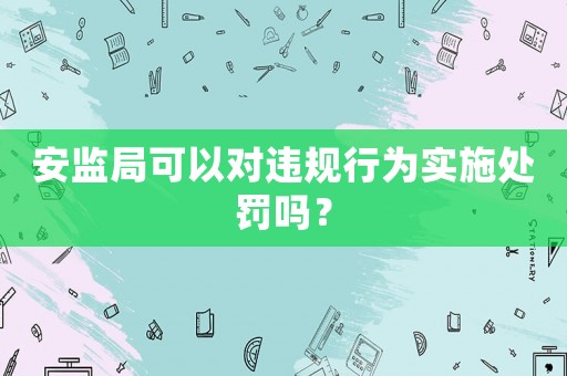 安監局可以對違規行為實施處罰嗎？