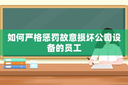 如何嚴格懲罰故意損壞公司設(shè)備的員工