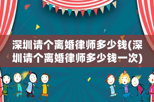 深圳請個離婚律師多少錢(深圳請個離婚律師多少錢一次)