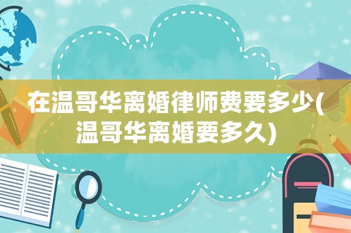 在溫哥華離婚律師費要多少(溫哥華離婚要多久)