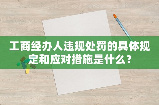 工商經辦人違規處罰的具體規定和應對措施是什么？