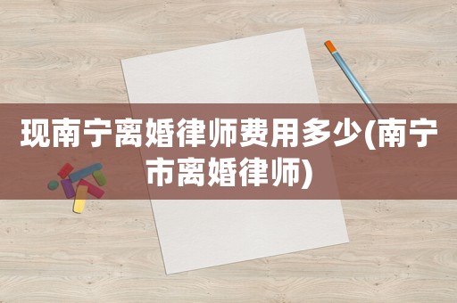 現南寧離婚律師費用多少(南寧市離婚律師)