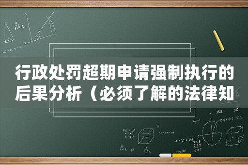 行政處罰超期申請強制執行的后果分析（必須了解的法律知識）