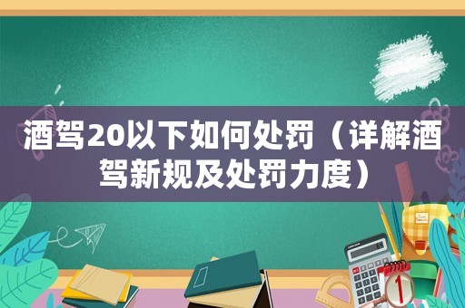 酒駕20以下如何處罰（詳解酒駕新規及處罰力度）