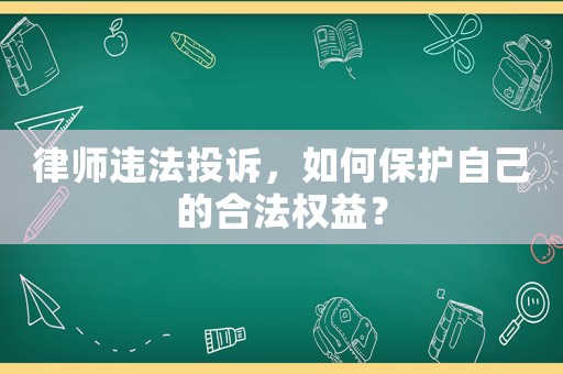 律師違法投訴，如何保護自己的合法權益？