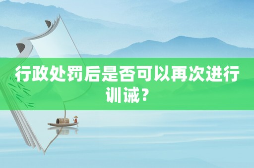 行政處罰后是否可以再次進(jìn)行訓(xùn)誡？