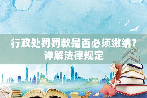 行政處罰罰款是否必須繳納？詳解法律規(guī)定