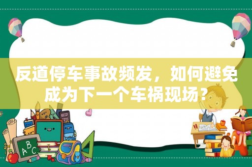 反道停車事故頻發(fā)，如何避免成為下一個(gè)車禍現(xiàn)場？