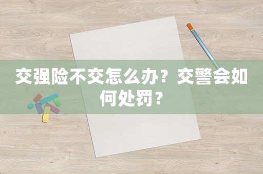 交強險不交怎么辦？交警會如何處罰？