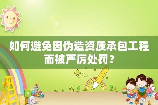 如何避免因偽造資質(zhì)承包工程而被嚴(yán)厲處罰？