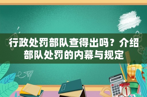 行政處罰部隊查得出嗎？介紹部隊處罰的內(nèi)幕與規(guī)定