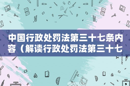 中國行政處罰法第三十七條內(nèi)容（解讀行政處罰法第三十七條條款）