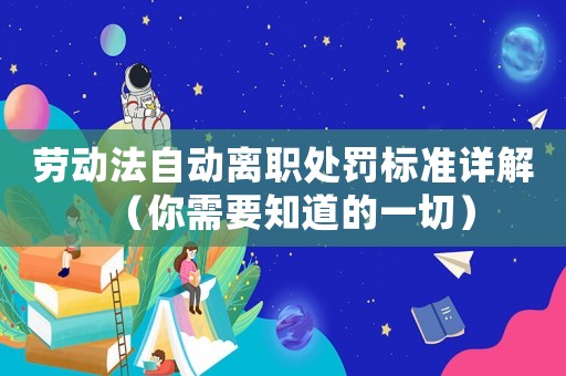 勞動法自動離職處罰標(biāo)準(zhǔn)詳解（你需要知道的一切）