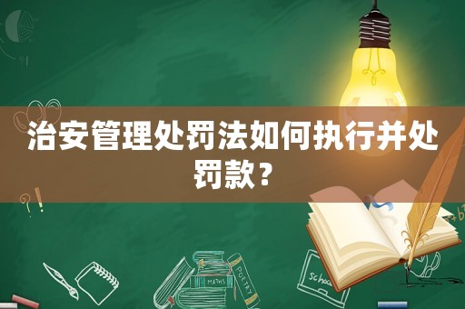 治安管理處罰法如何執行并處罰款？