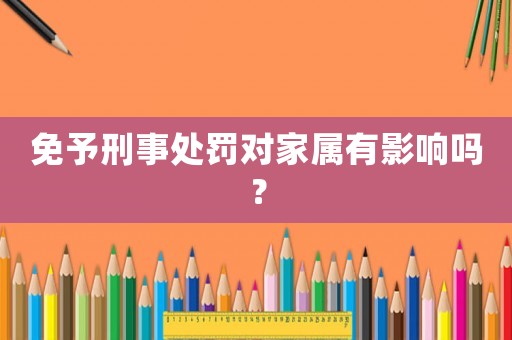 免予刑事處罰對家屬有影響嗎？