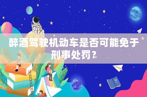 醉酒駕駛機動車是否可能免于刑事處罰？