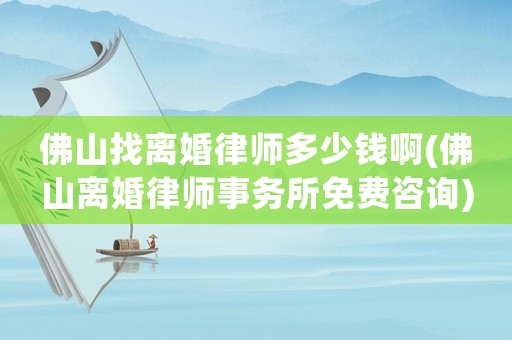 佛山找離婚律師多少錢啊(佛山離婚律師事務所免費咨詢)