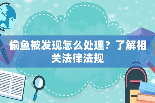 偷魚被發(fā)現(xiàn)怎么處理？了解相關(guān)法律法規(guī)