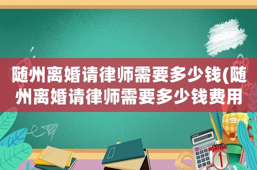隨州離婚請律師需要多少錢(隨州離婚請律師需要多少錢費用)