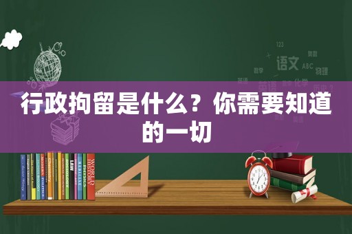 行政拘留是什么？你需要知道的一切