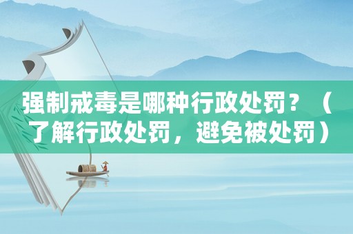 強制戒毒是哪種行政處罰？（了解行政處罰，避免被處罰）