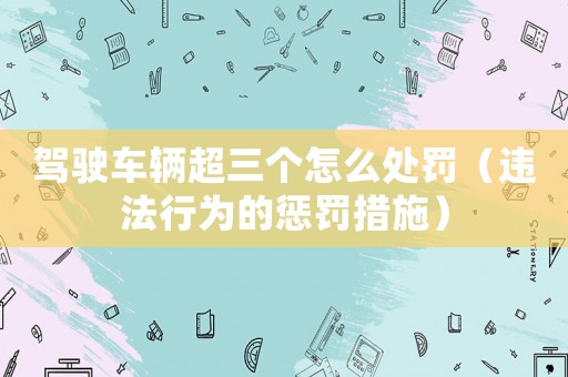 駕駛車輛超三個怎么處罰（違法行為的懲罰措施）