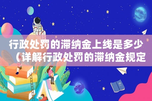 行政處罰的滯納金上線是多少（詳解行政處罰的滯納金規(guī)定）