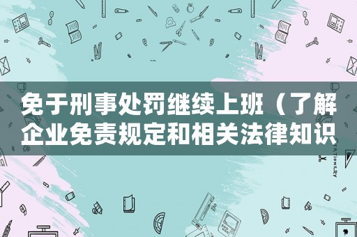 免于刑事處罰繼續(xù)上班（了解企業(yè)免責規(guī)定和相關法律知識）