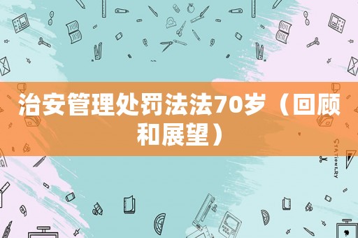 治安管理處罰法法70歲（回顧和展望）