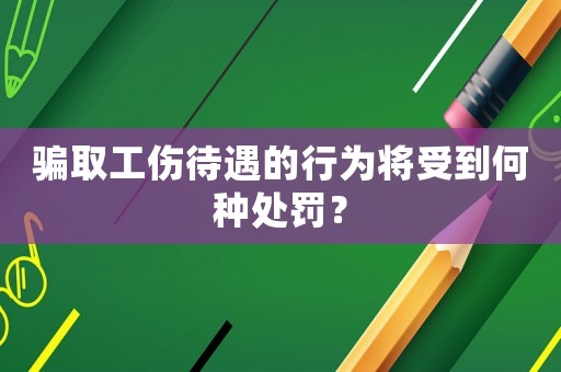 騙取工傷待遇的行為將受到何種處罰？