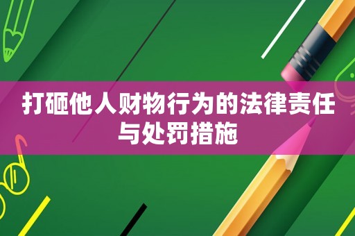 打砸他人財物行為的法律責任與處罰措施