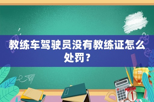 教練車駕駛員沒有教練證怎么處罰？