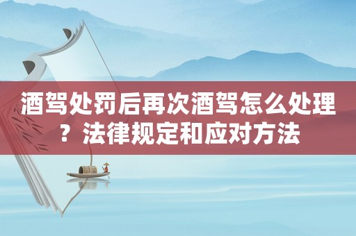 酒駕處罰后再次酒駕怎么處理？法律規定和應對方法