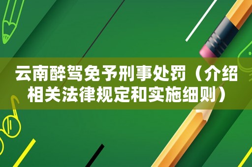 云南醉駕免予刑事處罰（介紹相關法律規定和實施細則）