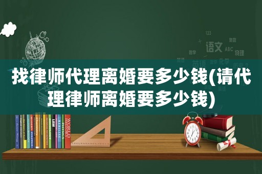 找律師代理離婚要多少錢(請代理律師離婚要多少錢)