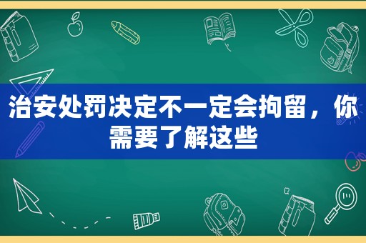 治安處罰決定不一定會(huì)拘留，你需要了解這些