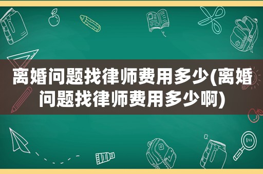 離婚問題找律師費(fèi)用多少(離婚問題找律師費(fèi)用多少啊)