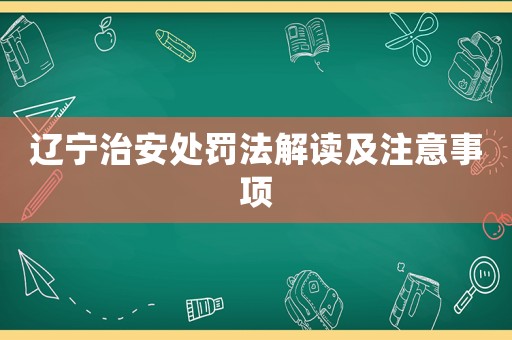 遼寧治安處罰法解讀及注意事項