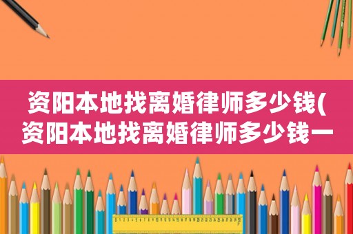 資陽本地找離婚律師多少錢(資陽本地找離婚律師多少錢一個月)