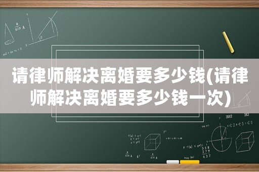 請律師解決離婚要多少錢(請律師解決離婚要多少錢一次)