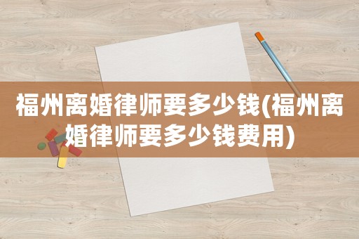 福州離婚律師要多少錢(福州離婚律師要多少錢費用)