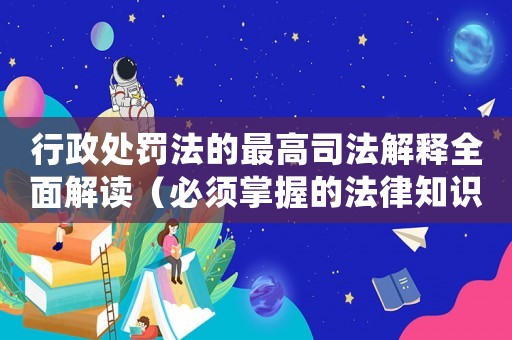 行政處罰法的最高司法解釋全面解讀（必須掌握的法律知識）