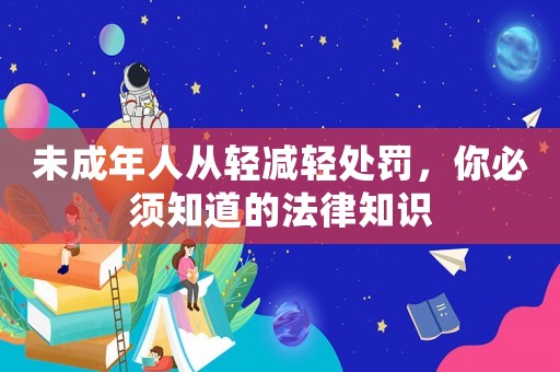 未成年人從輕減輕處罰，你必須知道的法律知識