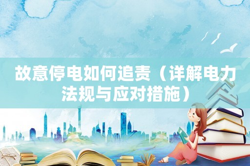 故意停電如何追責（詳解電力法規與應對措施）